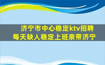 济宁市中心稳定ktv招聘每天缺人稳定上班亲带济宁